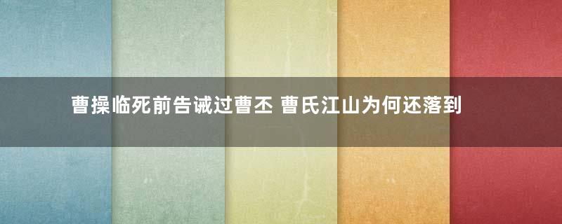 曹操临死前告诫过曹丕 曹氏江山为何还落到司马氏手里